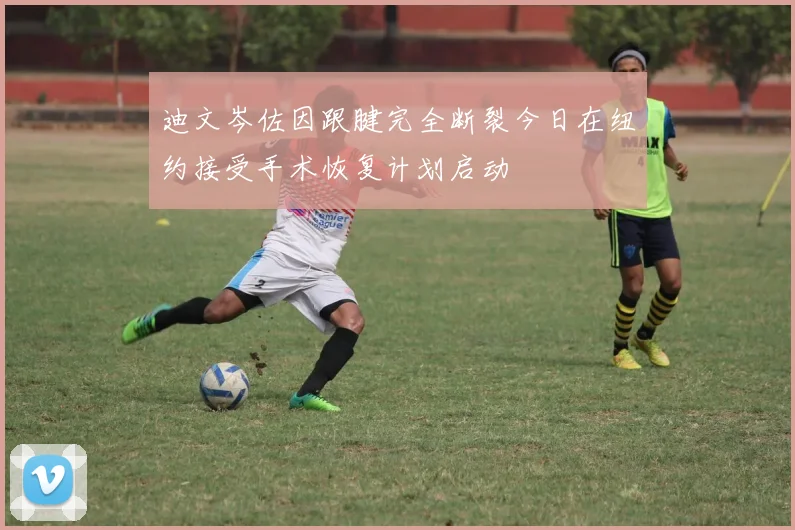 迪文岑佐因跟腱完全断裂今日在纽约接受手术恢复计划启动
