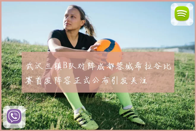 武汉三镇B队对阵成都蓉城希拉谷比赛首发阵容正式公布引发关注