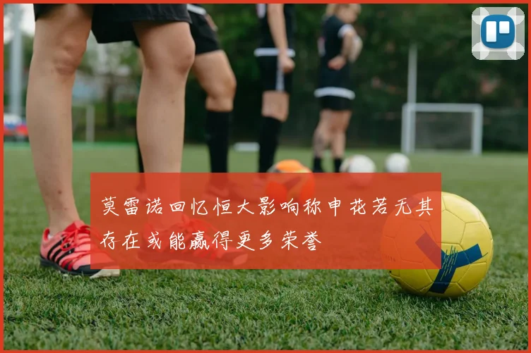 莫雷诺回忆恒大影响称申花若无其存在或能赢得更多荣誉