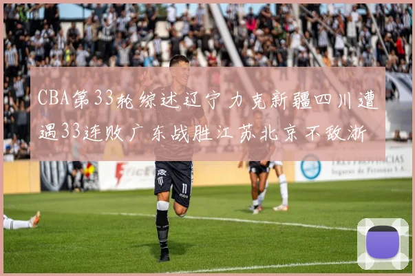 CBA第33轮综述辽宁力克新疆四川遭遇33连败广东战胜江苏北京不敌浙江
