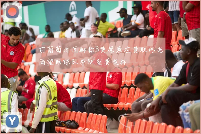 前葡萄牙国脚称B费愿意在曼联终老渴望助球队夺取重要奖杯