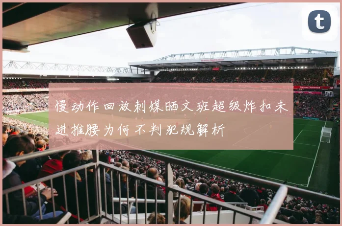 慢动作回放刺媒晒文班超级炸扣未进推腰为何不判犯规解析