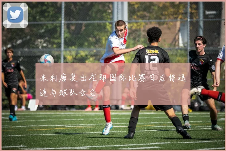 米利唐复出在即国际比赛日后将迅速与球队会合