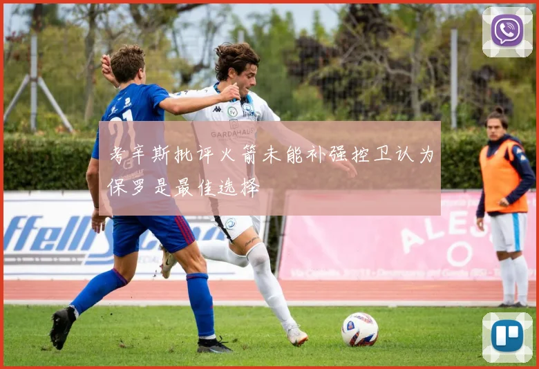 考辛斯批评火箭未能补强控卫认为保罗是最佳选择