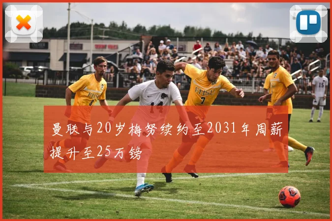 曼联与20岁梅努续约至2031年周薪提升至25万镑
