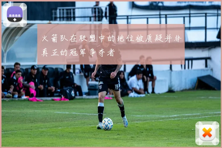 火箭队在联盟中的地位被质疑并非真正的冠军争夺者