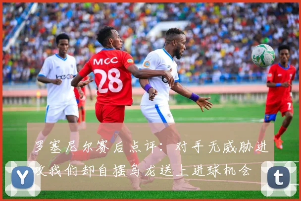 罗塞尼尔赛后点评：对手无威胁进攻我们却自摆乌龙送上进球机会