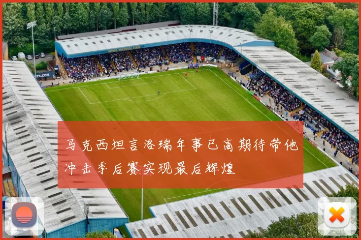 马克西坦言洛瑞年事已高期待带他冲击季后赛实现最后辉煌