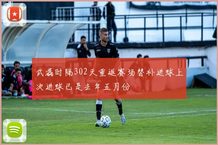 武磊时隔302天重返赛场替补进球上次进球已是去年五月份